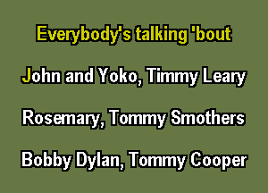 Everybody's talking 'bout
John and Yoko, Timmy Leary

Rosemary, Tommy Smothers

Bobby Dylan, Tommy Cooper