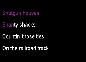 Shotgun houses

Shanty shacks

Countin' those ties

0n the railroad track