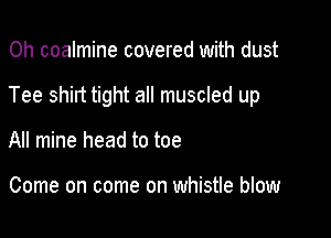 0h coalmine covered with dust

Tee shirt tight all muscled up

All mine head to toe

Come on come on whistle blow