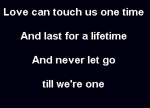 Love can touch us one time

And last for a lifetime

And never let go

till we're one