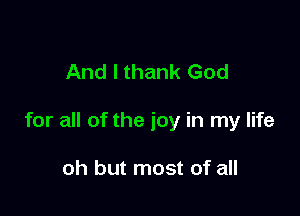 And I thank God

for all of the joy in my life

oh but most of all