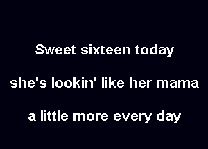 Sweet sixteen today

she's lookin' like her mama

a little more every day