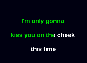 I'm only gonna

kiss you on the cheek

this time