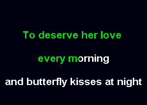 To deserve her love

every morning

and butterfly kisses at night