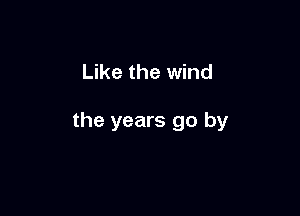 Like the wind

the years go by