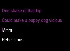 One shake of that hip

Could make a puppy dog vicious

Mmm

Rebelicious