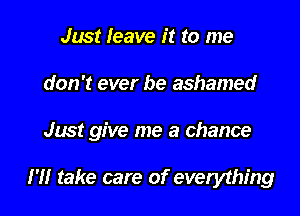 Just Ieave it to me

don't ever be ashamed

Just give me a chance

HI take care of everything