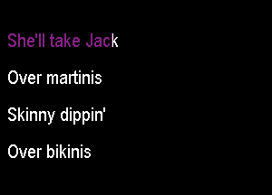 She'll take Jack

Over martinis

Skinny dippin'

Over bikinis