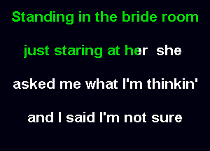 Standing in the bride room
just staring at her she
asked me what I'm thinkin'

and I said I'm not sure