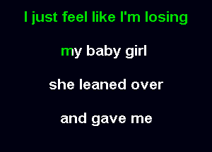 I just feel like I'm losing

my baby girl
she leaned over

and gave me