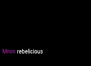 Mmm rebelicious