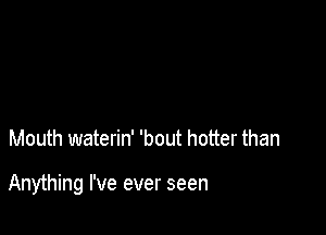 Mouth waterin' 'bout hotter than

Anything I've ever seen