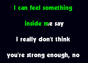 I can feel something

inside me say

I really don't think

you're strong enough, no