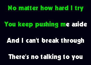 No matter how hard I try
You keep pushing me aside
And I can't break through

There's no talking to you