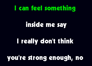 I can feel something

inside me say

I really don't think

you're strong enough, no