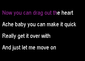 Now you can drag out the heart

Ache baby you can make it quick

Really get it over with

And just let me move on