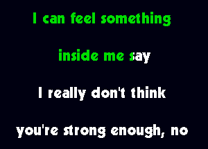 I can feel something

inside me say

I really don't think

you're strong enough, no