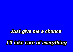 Just give me a chance

I '1! take care of everything