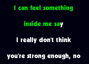 I can feel something

inside me say

I really don't think

you're strong enough, no
