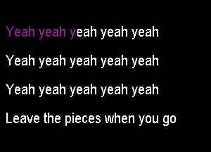 Yeah yeah yeah yeah yeah
Yeah yeah yeah yeah yeah

Yeah yeah yeah yeah yeah

Leave the pieces when you go