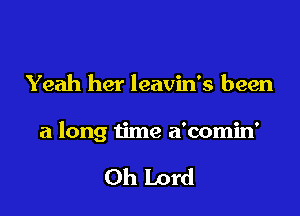 Yeah her leavin's been

a long time a'comin'

Oh Lord