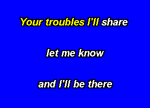 Your troubles 1' share

let me know

and I'll be there