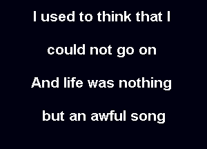 I used to think that I

could not go on

And life was nothing

but an awful song
