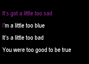 Ifs got a little too sad
Pm a little too blue

It's a little too bad

You were too good to be true