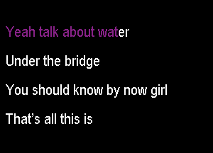Yeah talk about water

Under the bridge

You should know by now girl

Thafs all this is