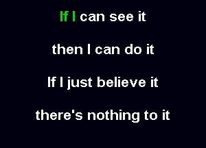 If I can see it
then I can do it

If I just believe it

there's nothing to it