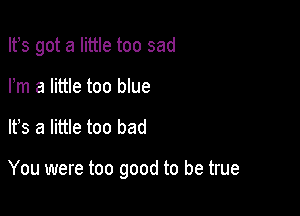 Ifs got a little too sad
Pm a little too blue

It's a little too bad

You were too good to be true