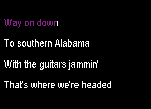 Way on down

To southern Alabama

With the guitars jammin'

Thafs where we're headed