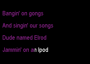 Bangin' on gongs

And singin' our songs

Dude named Elrod

Jammin' on an Ipod