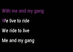 With me and my gang
We live to ride

We ride to live

Me and my gang