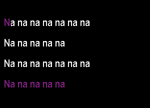 Nanananananana
Na na na na na

Na na na na na na na

Na na na na na