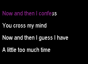 Now and then I confess

You cross my mind

Now and then I guess I have

A little too much time