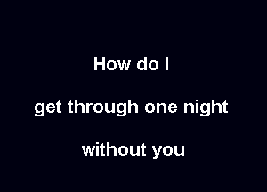 How do I

get through one night

without you