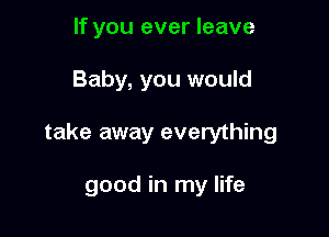 If you ever leave

Baby, you would

take away everything

good in my life