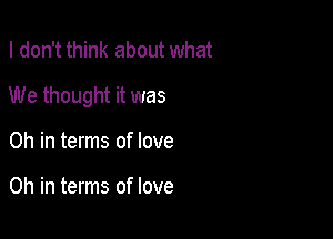 I don't think about what

We thought it was

0h in terms of love

0h in terms of love