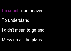 I'm countin' on heaven
To understand

I didn't mean to go and

Mess up all the plans