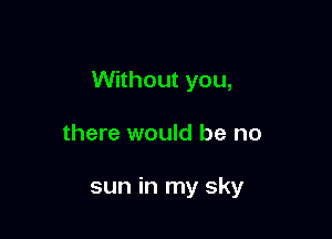 Without you,

there would be no

sun in my sky