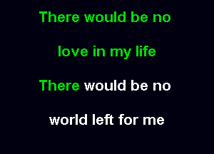 There would be no

love in my life

There would be no

world left for me