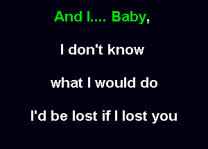 And l.... Baby,
I don't know

what I would do

I'd be lost ifl lost you