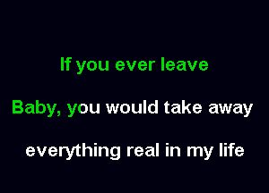 If you ever leave

Baby, you would take away

everything real in my life
