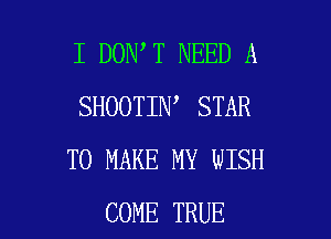 I DON T NEED A
SHOOTIN STAR

TO MAKE MY WISH
COME TRUE