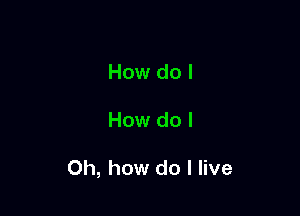 How do I

How do I

Oh, how do I live