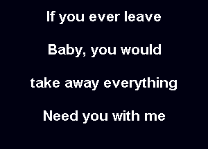If you ever leave

Baby, you would
take away everything

Need you with me