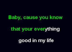 Baby, cause you know

that your everything

good in my life