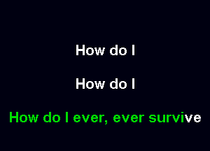 How do I

How do I

How do I ever, ever survive