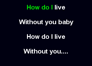 How do I live

Without you baby

How do I live

Without you....